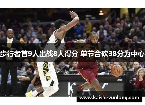 步行者首9人出战8人得分 单节合砍38分为中心 步行者首9人出战8人得分 单节合砍38分为中心